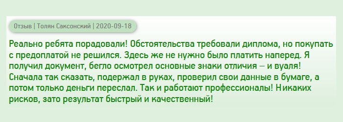 Реально, вы порадовали меня! Жизненные обстоятельства заставили обратиться в компанию по изготовлению дипломов, но везде требуют предоплату, а мне не хотелось потерять деньги. В этой компании понравилось то, что не нужно вносить аванс. Когда получил документ, бегло осмотрел защитные элементы – все на месте, даже невидимые символы! После того, как сравнил свои данные и оценил качество, оплатил заказ. У вас работают настоящие профессионалы! Услуга сопровождается без рисков, а результат безупречный!