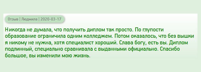 Никогда не думала, что получить высшее профессиональное образование так просто. Решила ограничиться одним колледжем, но как показала жизнь, чтобы занять руководящую должность и построить карьеру, нужен диплом вуза. Вы мне здорово помогли. Диплом получила высокого качества, выглядит солидно. Спасибо за то, что помогли улучшить качество жизни.