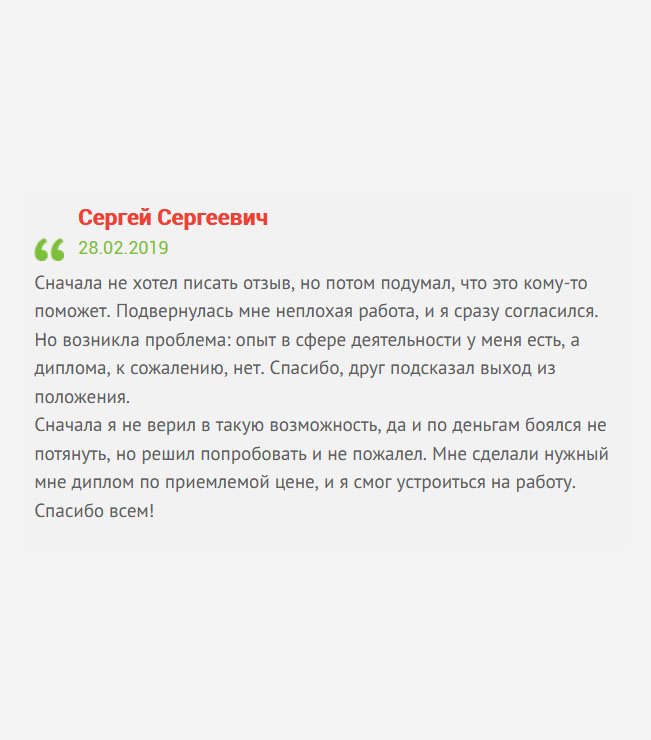 Мне сделали качественный диплом по приемлемой цене. А с чего все началось: Мне поступило заманчивое предложение по работе, и я согласился. Однако, при собеседовании столкнулся с тем, что у меня отсутствует профильное образование. Спасибо, друг подсказал вашу компанию. Благодаря вам я стал счастливым обладателем диплома, который совершенно ничем не отличается от оригинала!